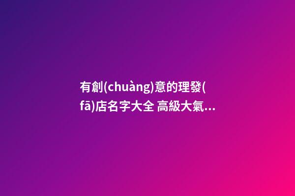 有創(chuàng)意的理發(fā)店名字大全 高級大氣店鋪名,起名之家